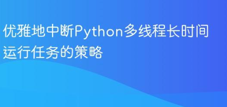 优雅地中断Python多线程长时间运行任务的策略-yizila知识库